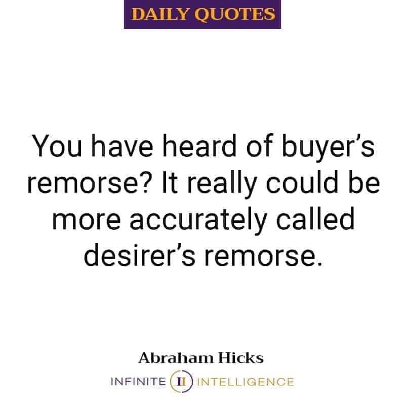 Abraham-Hicks Quotes 01/29/2019 1 You have heard of buyer’s remorse? It really could be more accurately called desirer’s remorse.